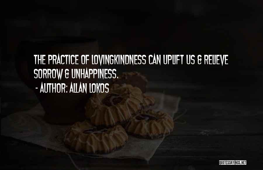 Allan Lokos Quotes: The Practice Of Lovingkindness Can Uplift Us & Relieve Sorrow & Unhappiness.