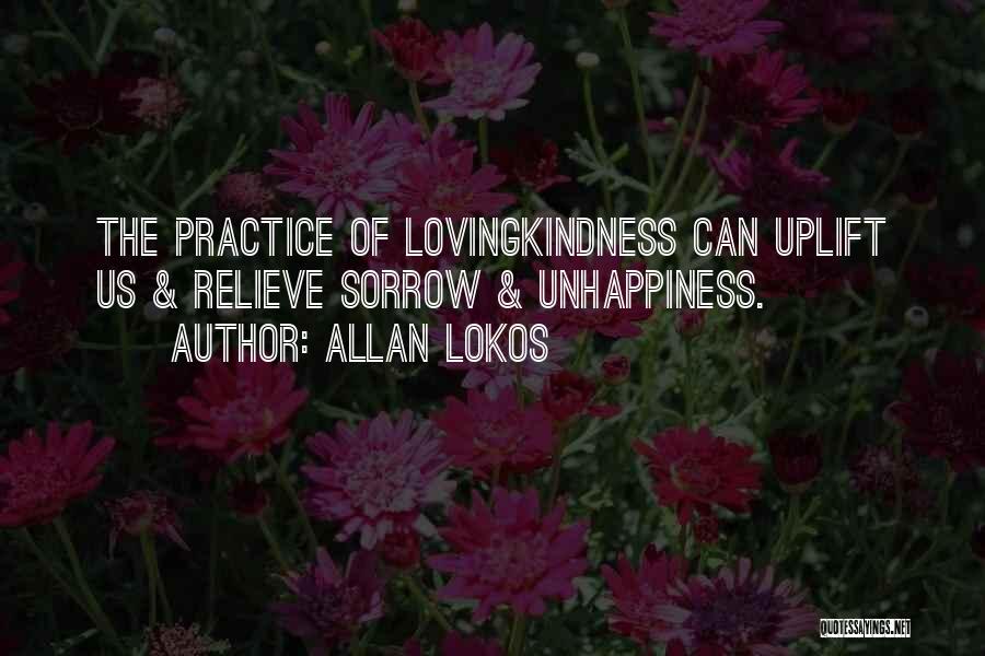 Allan Lokos Quotes: The Practice Of Lovingkindness Can Uplift Us & Relieve Sorrow & Unhappiness.