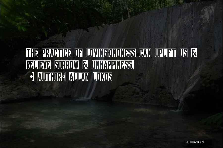 Allan Lokos Quotes: The Practice Of Lovingkindness Can Uplift Us & Relieve Sorrow & Unhappiness.