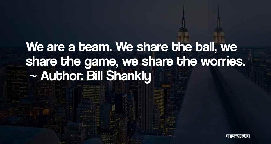 Bill Shankly Quotes: We Are A Team. We Share The Ball, We Share The Game, We Share The Worries.