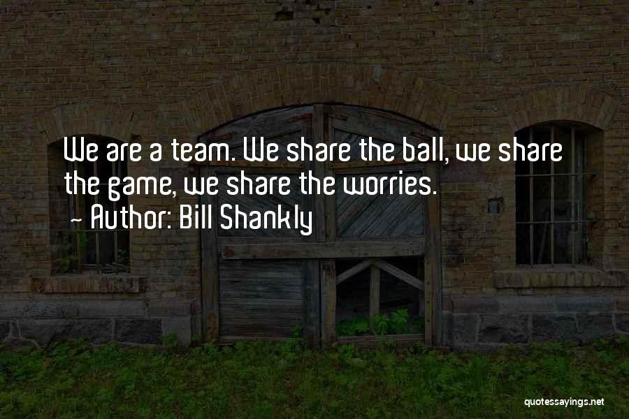 Bill Shankly Quotes: We Are A Team. We Share The Ball, We Share The Game, We Share The Worries.