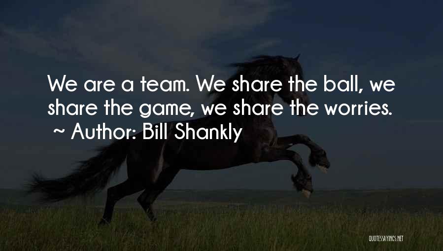 Bill Shankly Quotes: We Are A Team. We Share The Ball, We Share The Game, We Share The Worries.