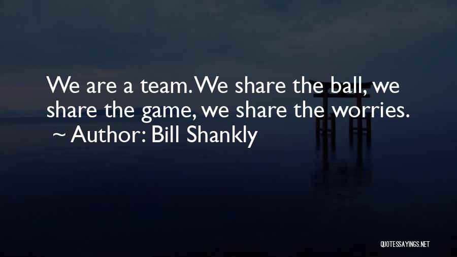 Bill Shankly Quotes: We Are A Team. We Share The Ball, We Share The Game, We Share The Worries.