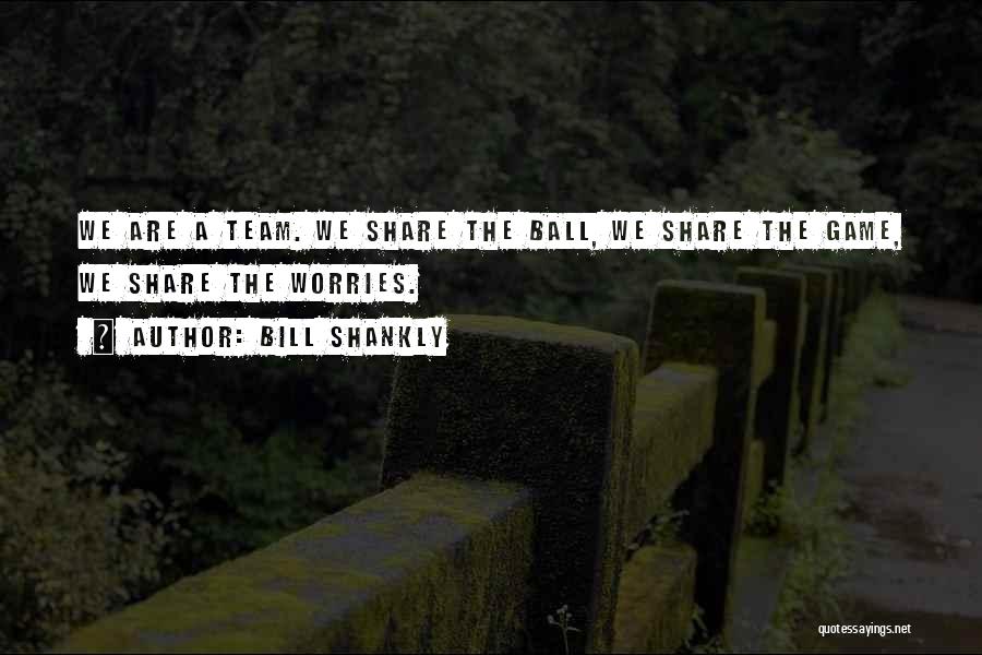 Bill Shankly Quotes: We Are A Team. We Share The Ball, We Share The Game, We Share The Worries.