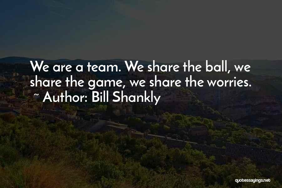 Bill Shankly Quotes: We Are A Team. We Share The Ball, We Share The Game, We Share The Worries.