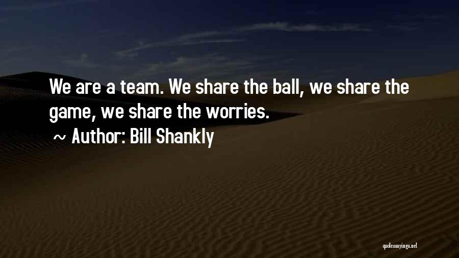 Bill Shankly Quotes: We Are A Team. We Share The Ball, We Share The Game, We Share The Worries.