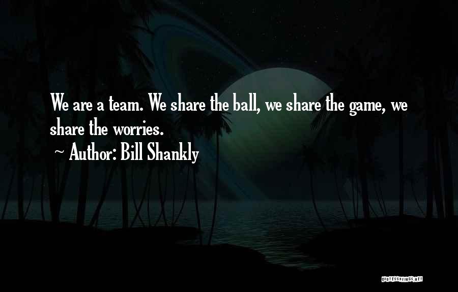 Bill Shankly Quotes: We Are A Team. We Share The Ball, We Share The Game, We Share The Worries.