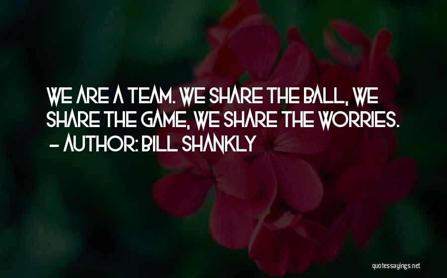 Bill Shankly Quotes: We Are A Team. We Share The Ball, We Share The Game, We Share The Worries.