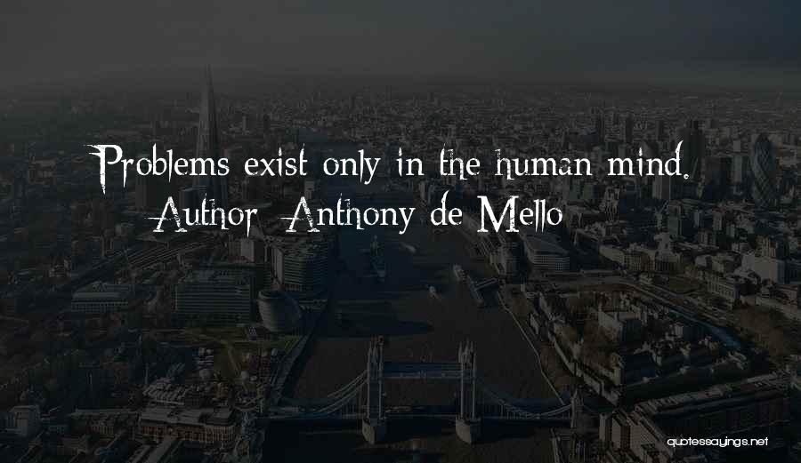 Anthony De Mello Quotes: Problems Exist Only In The Human Mind.