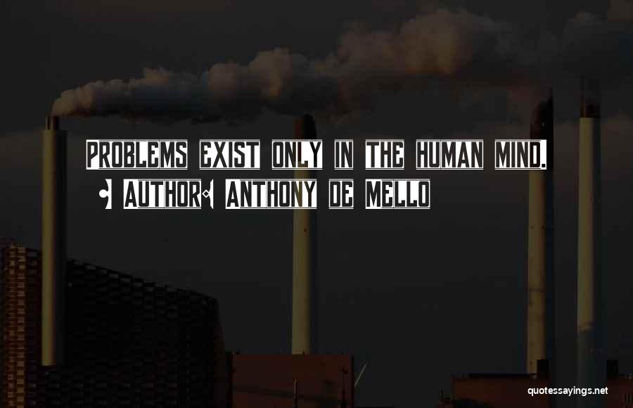 Anthony De Mello Quotes: Problems Exist Only In The Human Mind.