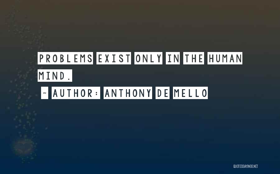 Anthony De Mello Quotes: Problems Exist Only In The Human Mind.