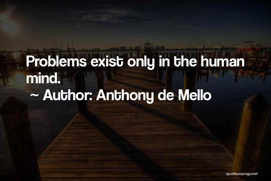 Anthony De Mello Quotes: Problems Exist Only In The Human Mind.