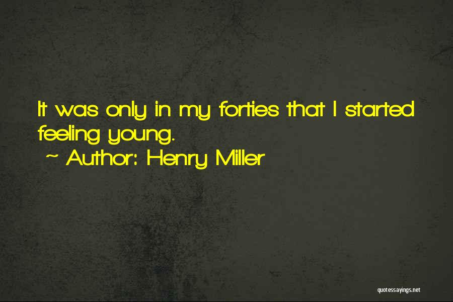 Henry Miller Quotes: It Was Only In My Forties That I Started Feeling Young.