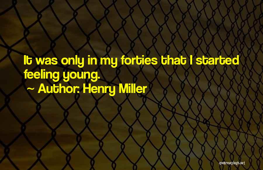 Henry Miller Quotes: It Was Only In My Forties That I Started Feeling Young.