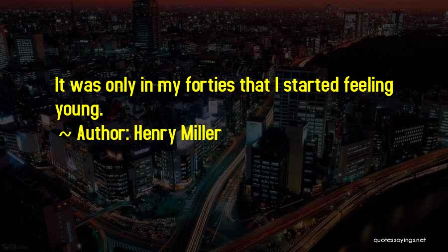 Henry Miller Quotes: It Was Only In My Forties That I Started Feeling Young.