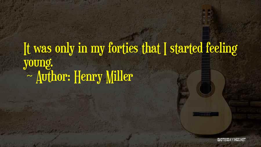 Henry Miller Quotes: It Was Only In My Forties That I Started Feeling Young.