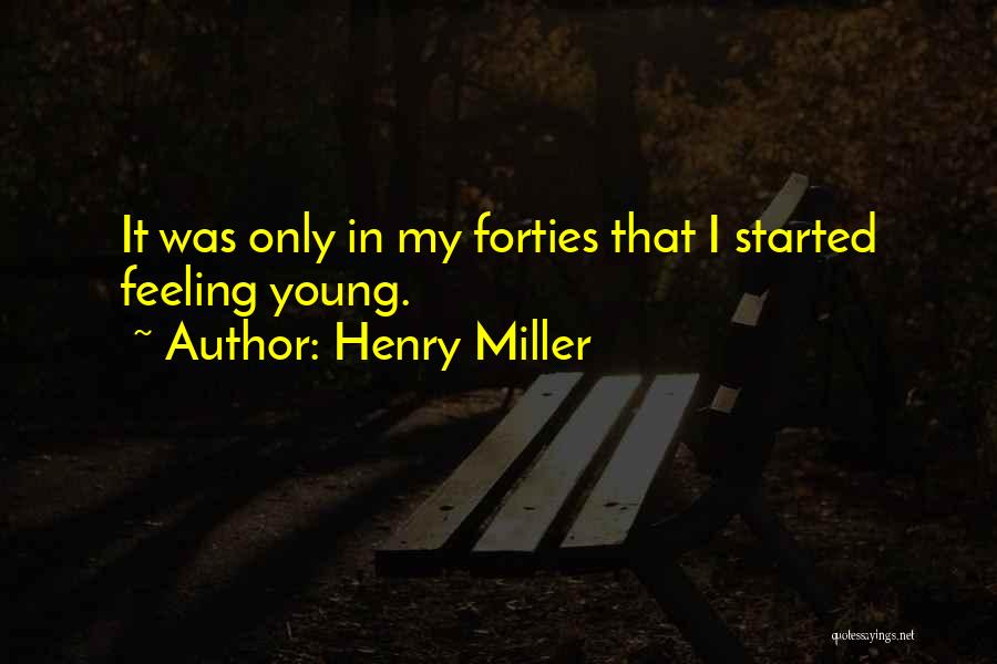 Henry Miller Quotes: It Was Only In My Forties That I Started Feeling Young.