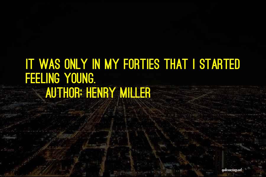 Henry Miller Quotes: It Was Only In My Forties That I Started Feeling Young.