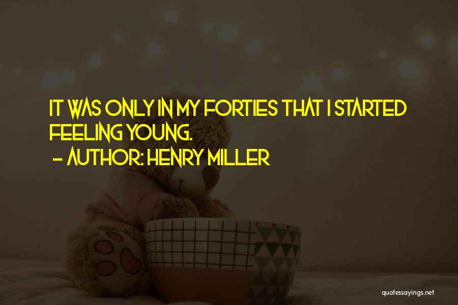 Henry Miller Quotes: It Was Only In My Forties That I Started Feeling Young.