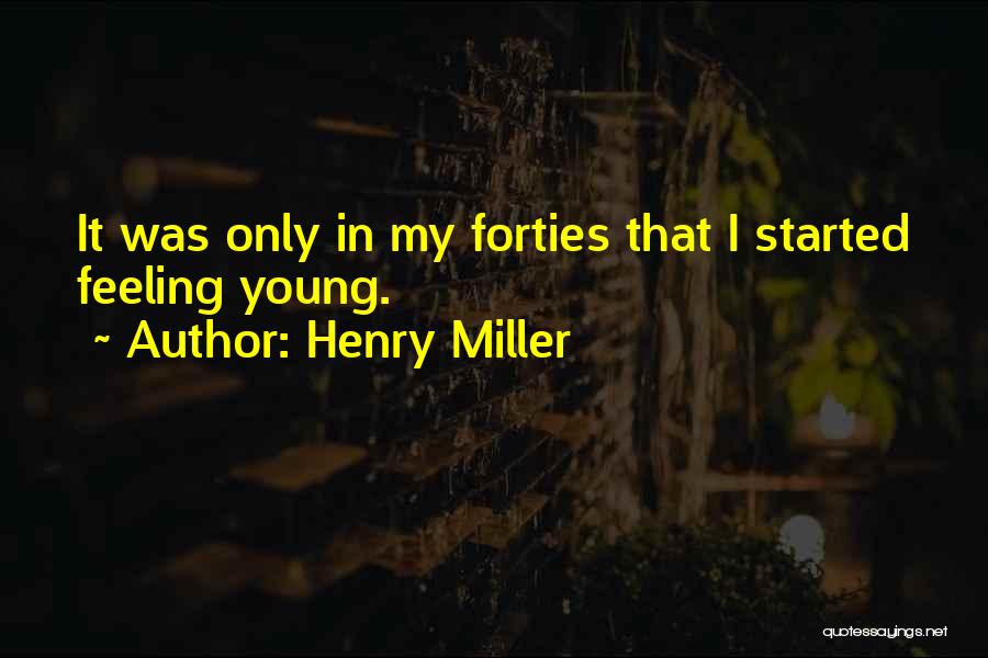 Henry Miller Quotes: It Was Only In My Forties That I Started Feeling Young.