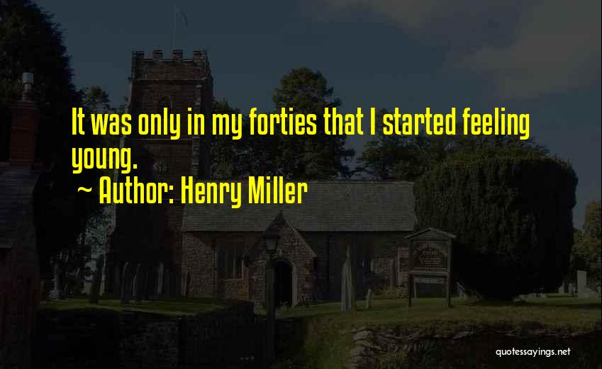 Henry Miller Quotes: It Was Only In My Forties That I Started Feeling Young.