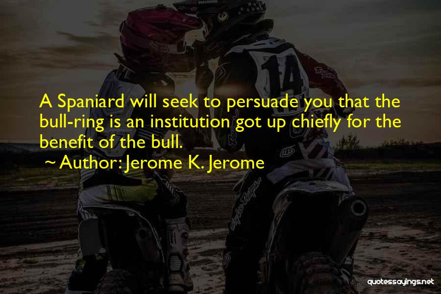 Jerome K. Jerome Quotes: A Spaniard Will Seek To Persuade You That The Bull-ring Is An Institution Got Up Chiefly For The Benefit Of