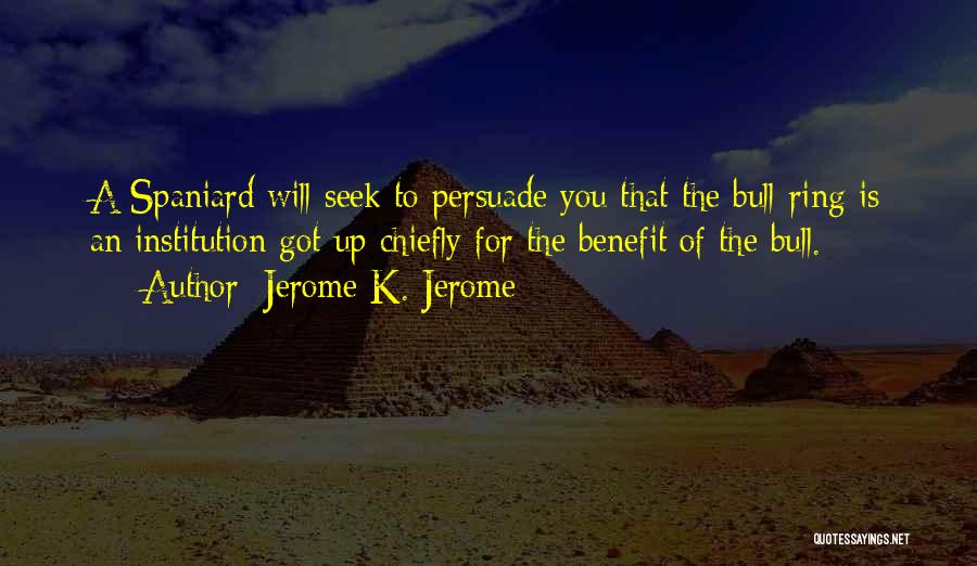 Jerome K. Jerome Quotes: A Spaniard Will Seek To Persuade You That The Bull-ring Is An Institution Got Up Chiefly For The Benefit Of