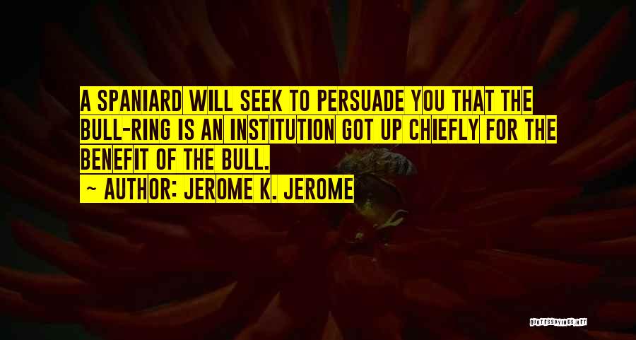 Jerome K. Jerome Quotes: A Spaniard Will Seek To Persuade You That The Bull-ring Is An Institution Got Up Chiefly For The Benefit Of