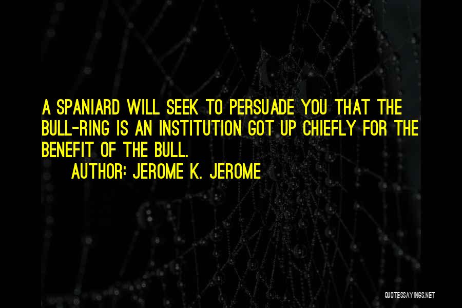 Jerome K. Jerome Quotes: A Spaniard Will Seek To Persuade You That The Bull-ring Is An Institution Got Up Chiefly For The Benefit Of