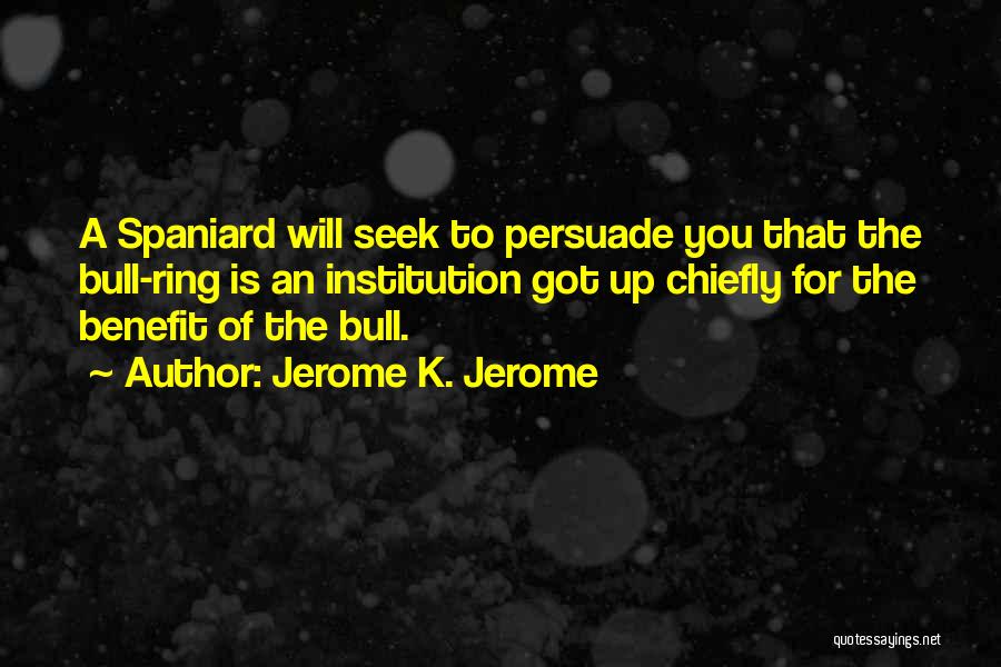 Jerome K. Jerome Quotes: A Spaniard Will Seek To Persuade You That The Bull-ring Is An Institution Got Up Chiefly For The Benefit Of