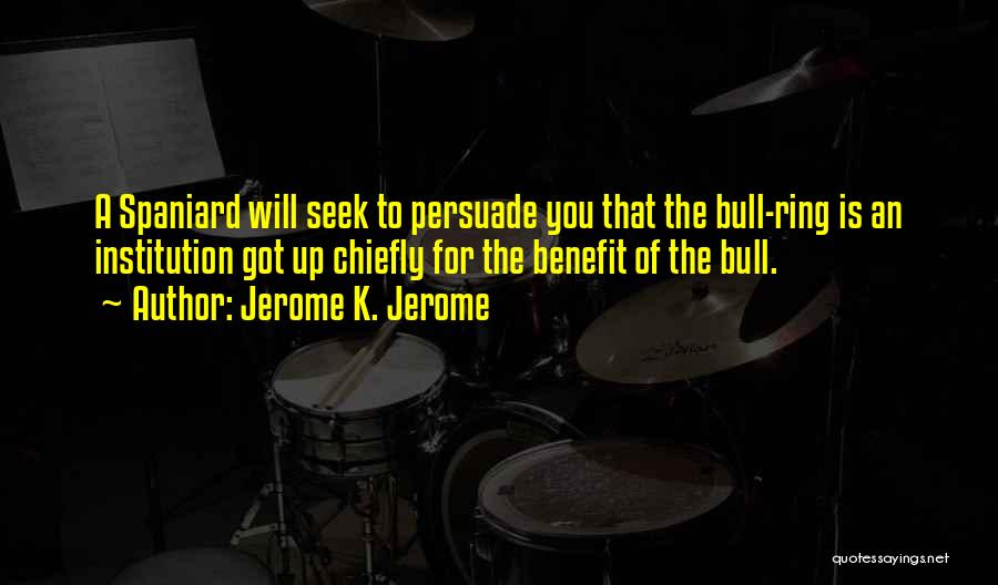 Jerome K. Jerome Quotes: A Spaniard Will Seek To Persuade You That The Bull-ring Is An Institution Got Up Chiefly For The Benefit Of