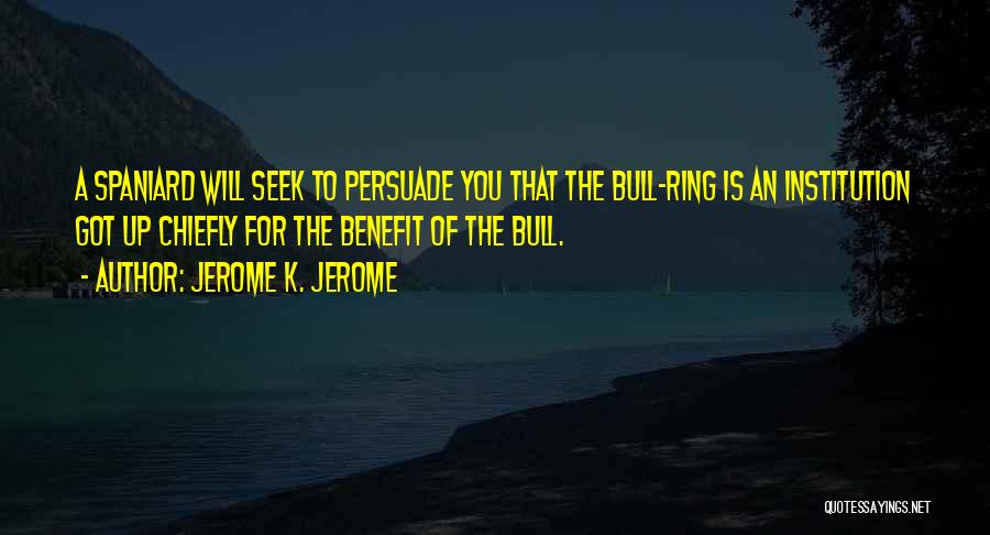 Jerome K. Jerome Quotes: A Spaniard Will Seek To Persuade You That The Bull-ring Is An Institution Got Up Chiefly For The Benefit Of