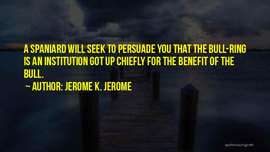 Jerome K. Jerome Quotes: A Spaniard Will Seek To Persuade You That The Bull-ring Is An Institution Got Up Chiefly For The Benefit Of