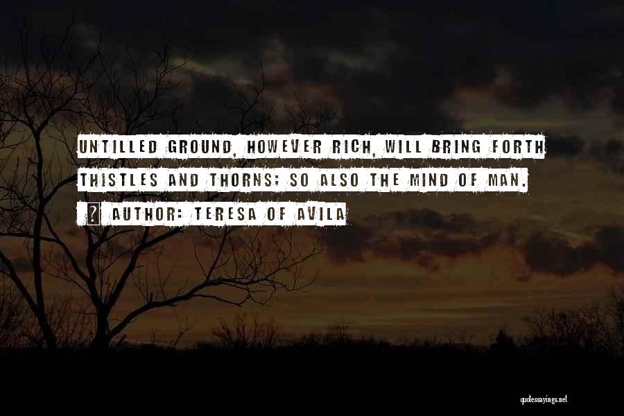 Teresa Of Avila Quotes: Untilled Ground, However Rich, Will Bring Forth Thistles And Thorns; So Also The Mind Of Man.