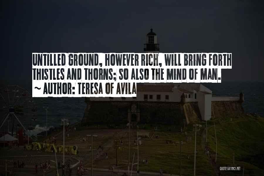 Teresa Of Avila Quotes: Untilled Ground, However Rich, Will Bring Forth Thistles And Thorns; So Also The Mind Of Man.