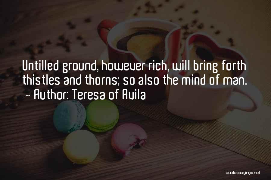 Teresa Of Avila Quotes: Untilled Ground, However Rich, Will Bring Forth Thistles And Thorns; So Also The Mind Of Man.
