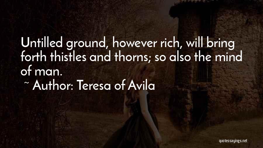 Teresa Of Avila Quotes: Untilled Ground, However Rich, Will Bring Forth Thistles And Thorns; So Also The Mind Of Man.