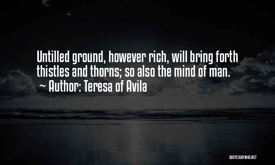Teresa Of Avila Quotes: Untilled Ground, However Rich, Will Bring Forth Thistles And Thorns; So Also The Mind Of Man.