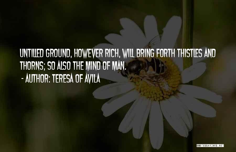 Teresa Of Avila Quotes: Untilled Ground, However Rich, Will Bring Forth Thistles And Thorns; So Also The Mind Of Man.