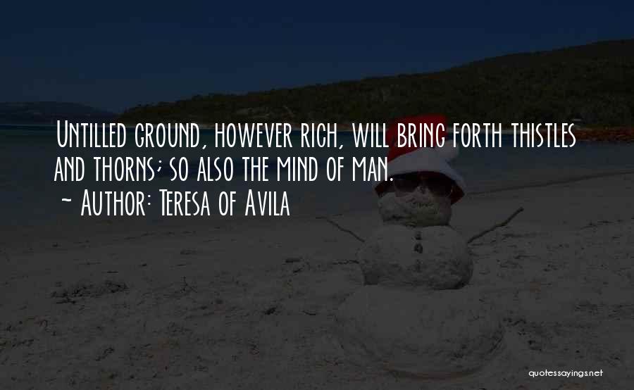 Teresa Of Avila Quotes: Untilled Ground, However Rich, Will Bring Forth Thistles And Thorns; So Also The Mind Of Man.