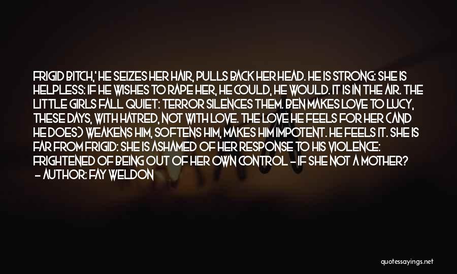 Fay Weldon Quotes: Frigid Bitch,' He Seizes Her Hair, Pulls Back Her Head. He Is Strong: She Is Helpless: If He Wishes To