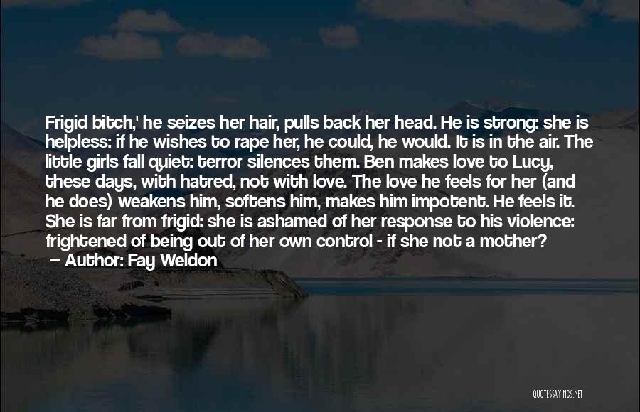 Fay Weldon Quotes: Frigid Bitch,' He Seizes Her Hair, Pulls Back Her Head. He Is Strong: She Is Helpless: If He Wishes To