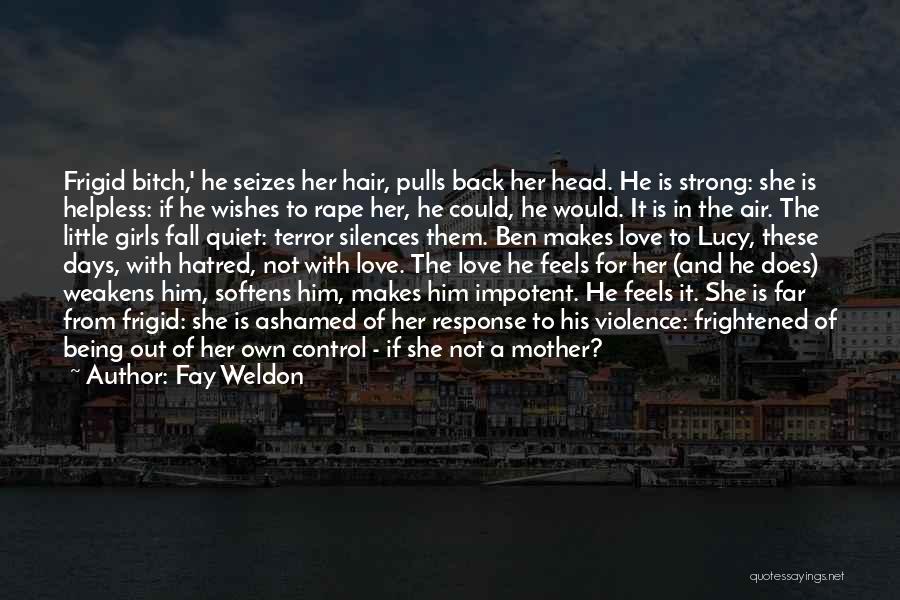 Fay Weldon Quotes: Frigid Bitch,' He Seizes Her Hair, Pulls Back Her Head. He Is Strong: She Is Helpless: If He Wishes To