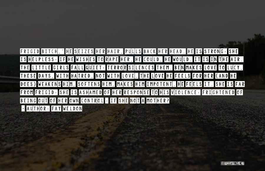 Fay Weldon Quotes: Frigid Bitch,' He Seizes Her Hair, Pulls Back Her Head. He Is Strong: She Is Helpless: If He Wishes To