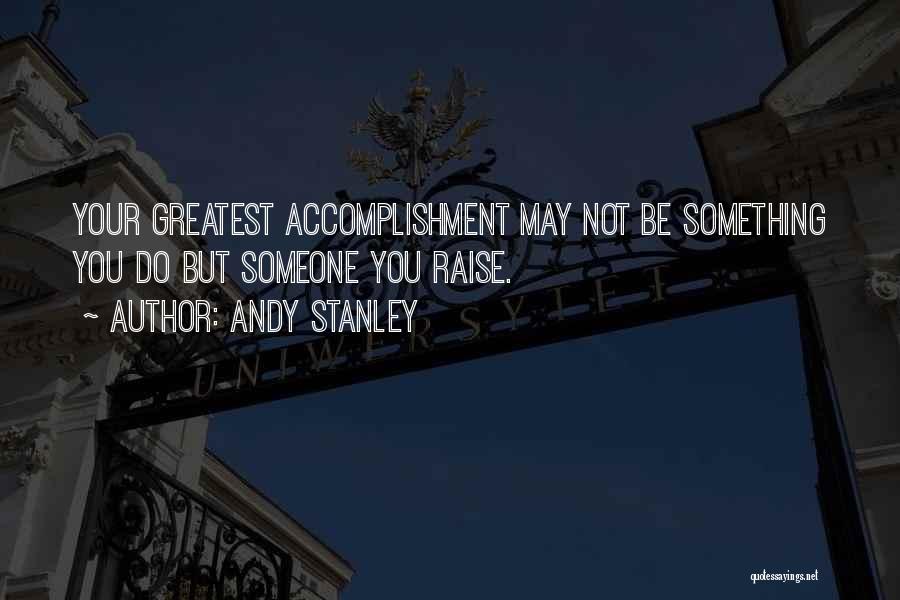 Andy Stanley Quotes: Your Greatest Accomplishment May Not Be Something You Do But Someone You Raise.