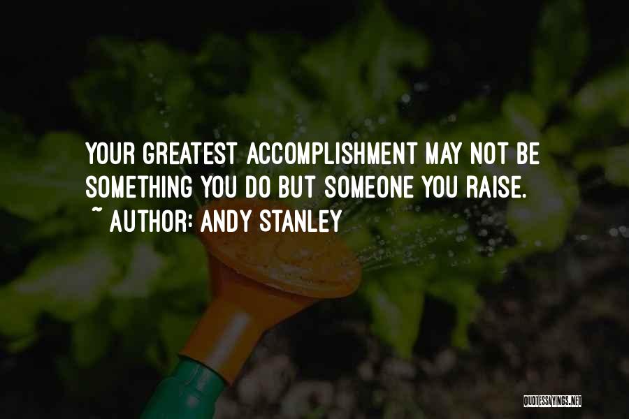 Andy Stanley Quotes: Your Greatest Accomplishment May Not Be Something You Do But Someone You Raise.