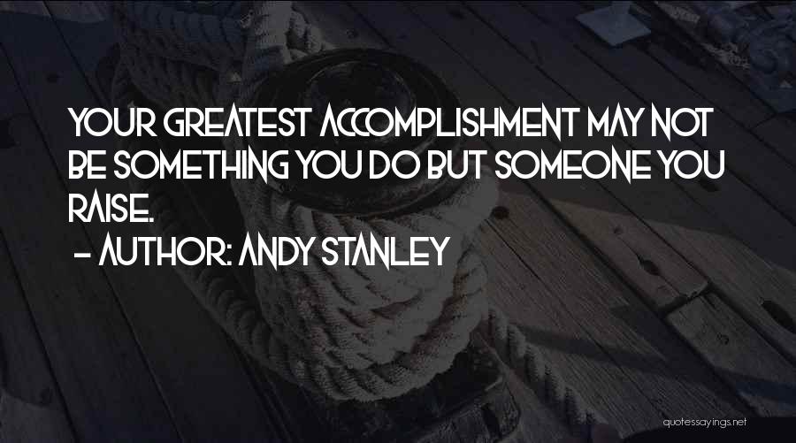 Andy Stanley Quotes: Your Greatest Accomplishment May Not Be Something You Do But Someone You Raise.