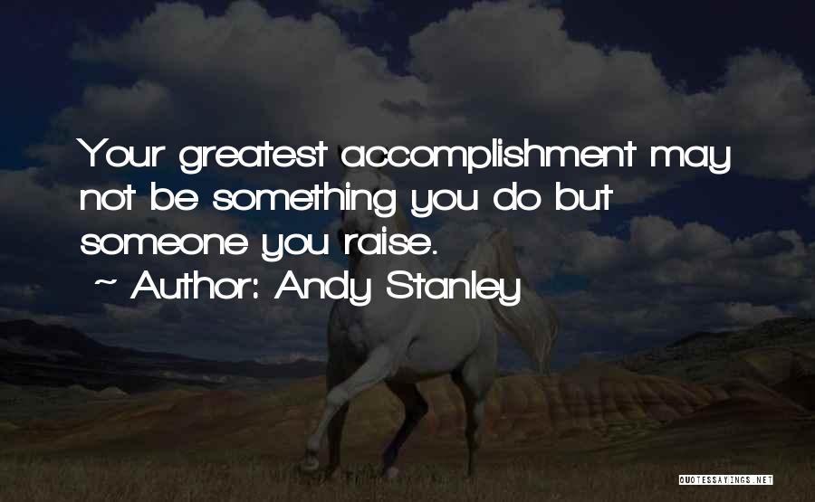 Andy Stanley Quotes: Your Greatest Accomplishment May Not Be Something You Do But Someone You Raise.