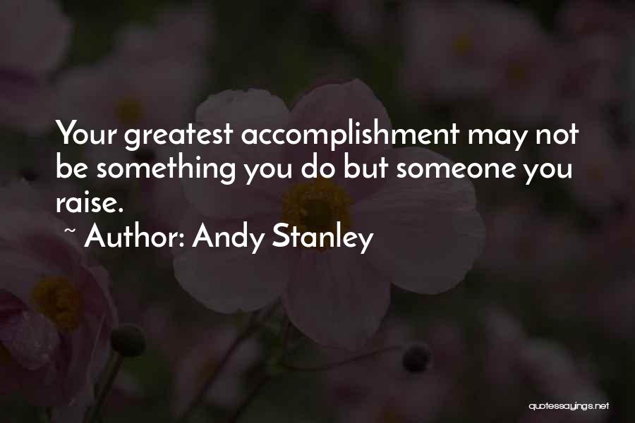 Andy Stanley Quotes: Your Greatest Accomplishment May Not Be Something You Do But Someone You Raise.