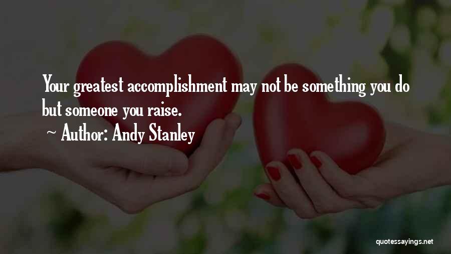 Andy Stanley Quotes: Your Greatest Accomplishment May Not Be Something You Do But Someone You Raise.